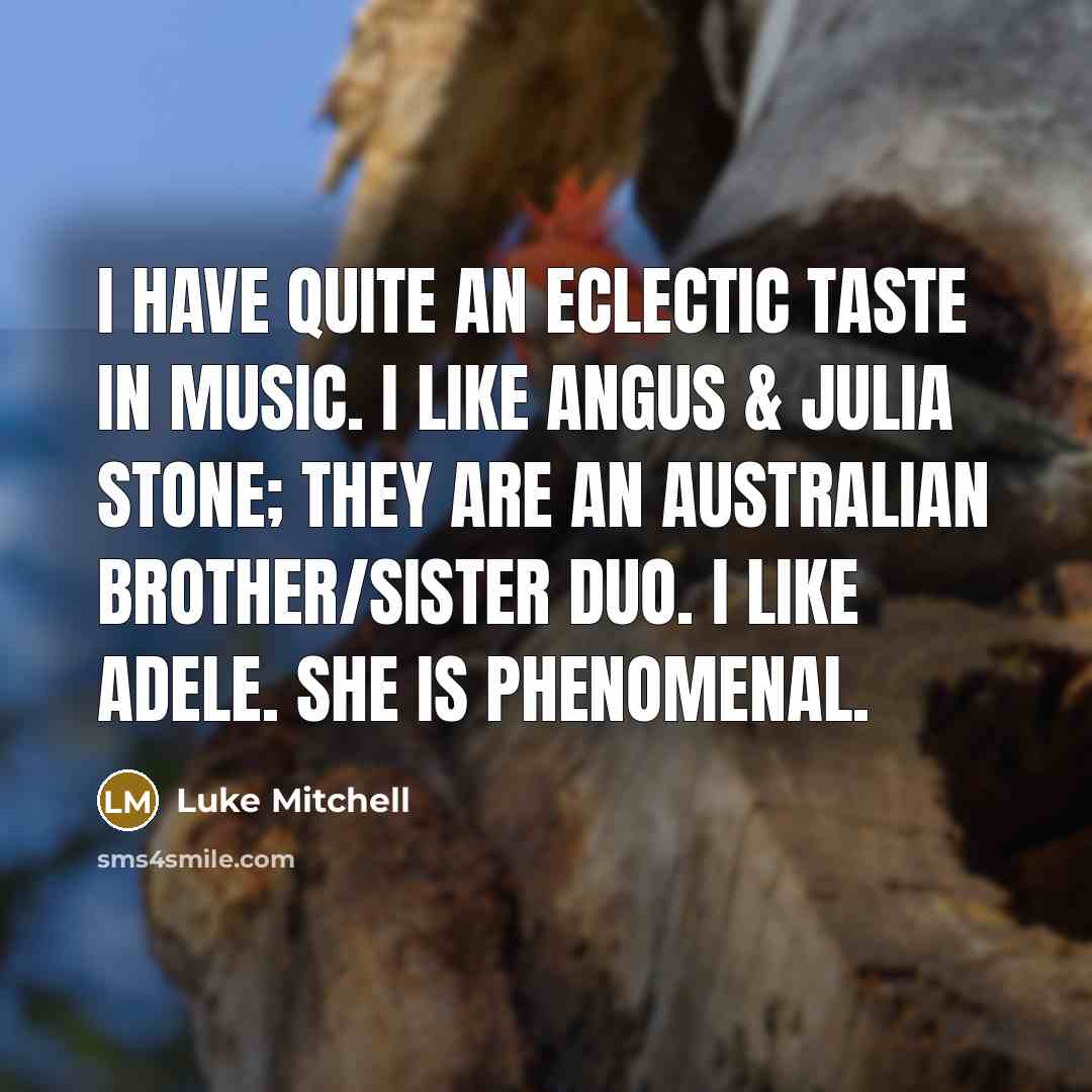 “I have quite an eclectic taste in music. I like Angus & Julia Stone; they are an Australian brother/sister duo. I like Adele. She is phenomenal.” quote by Luke Mitchell