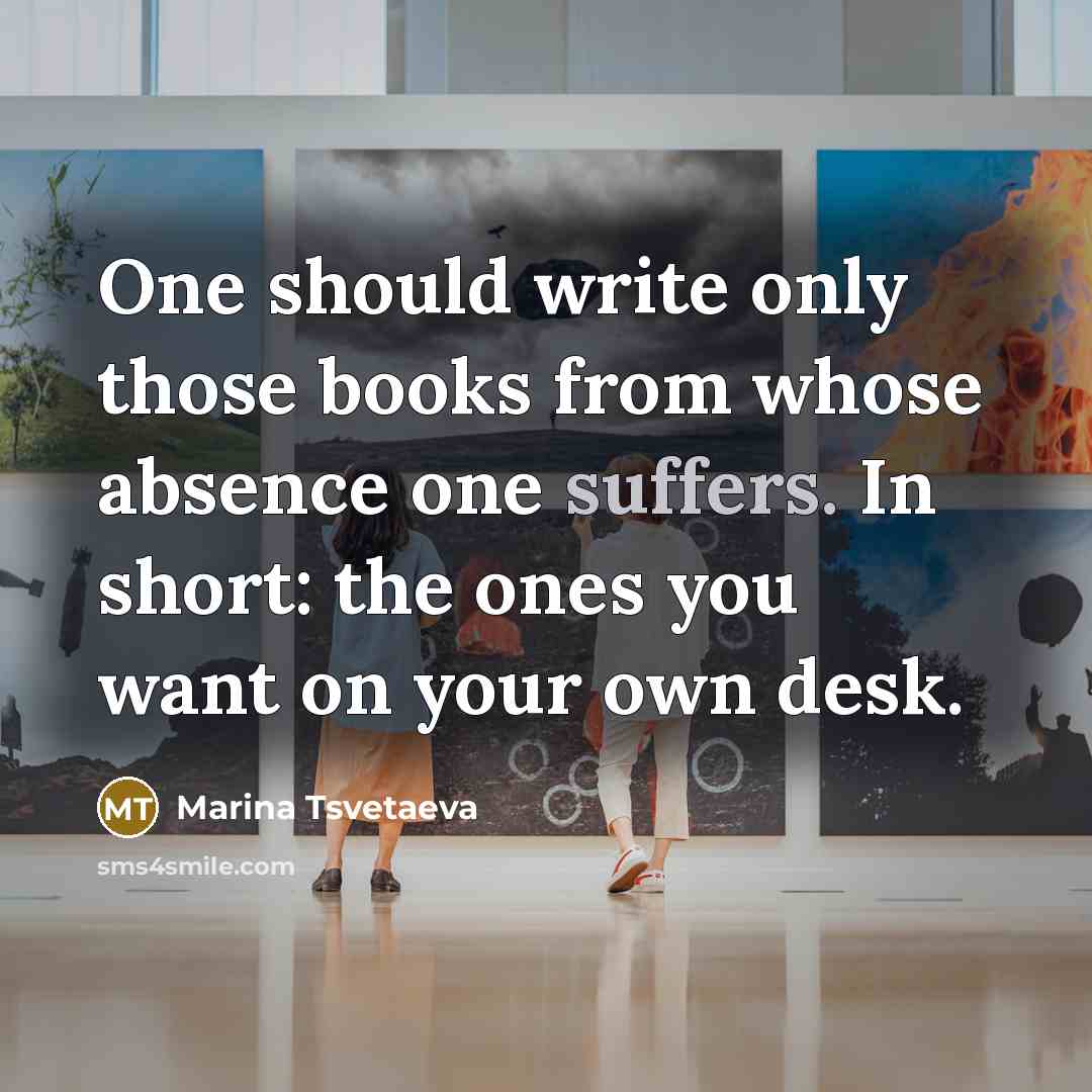 “One should write only those books from whose absence one suffers. In short: the ones you want on your own desk.” quote by Marina Tsvetaeva