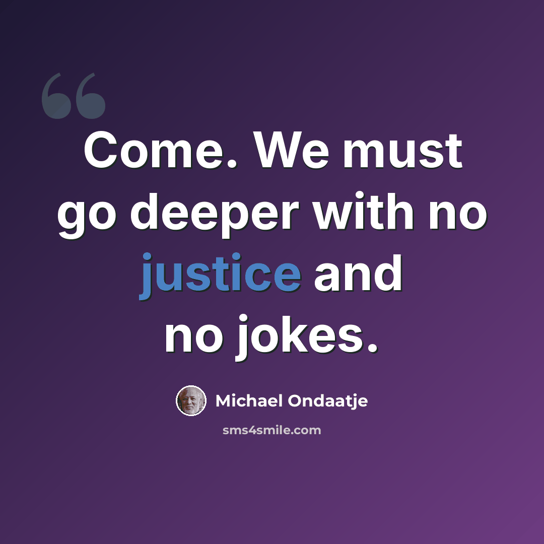 “Come. We must go deeper with no justice and no jokes.” quote by Michael Ondaatje