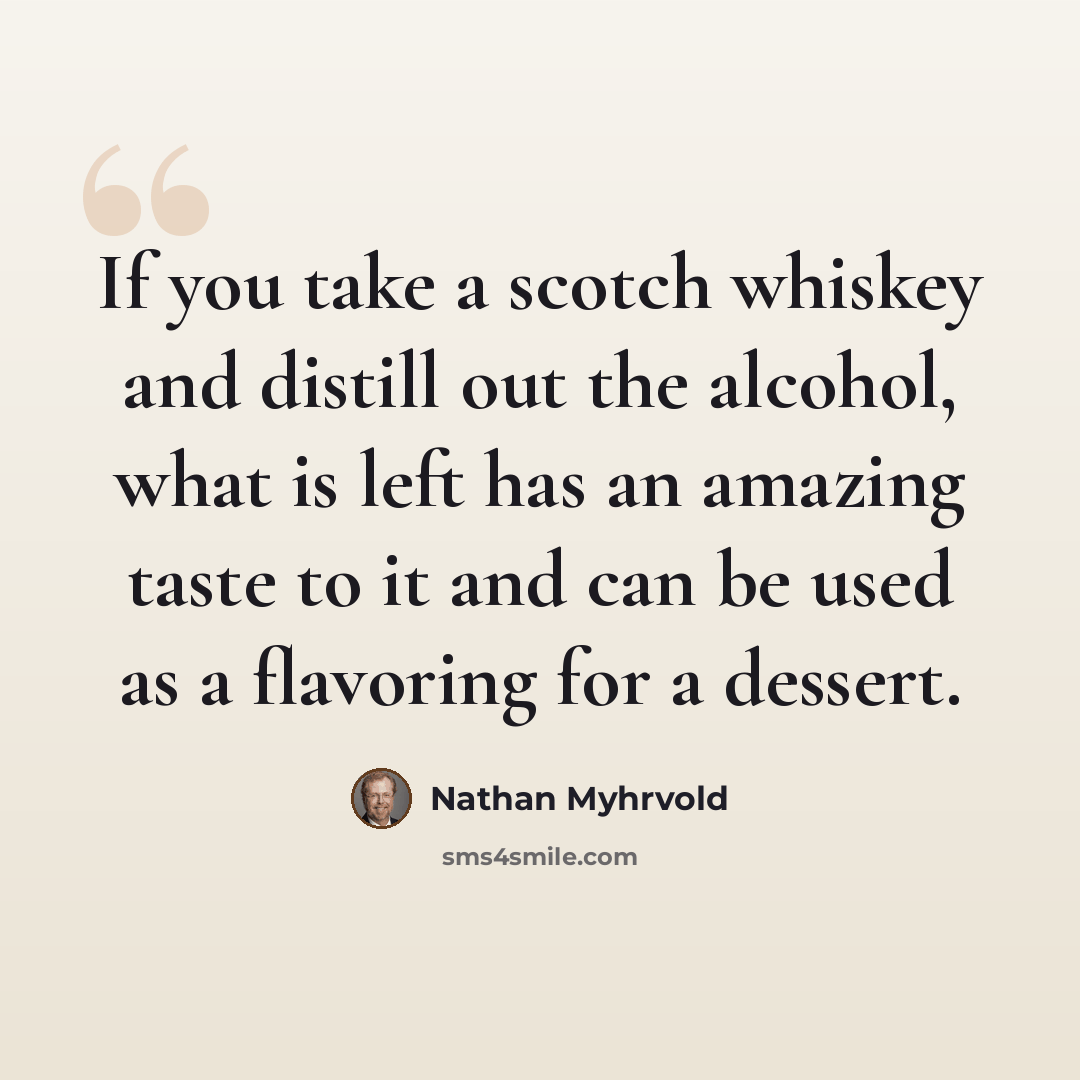 “If you take a scotch whiskey and distill out the alcohol, what is left has an amazing taste to it and can be used as a flavoring for a dessert.” quote by Nathan Myhrvold