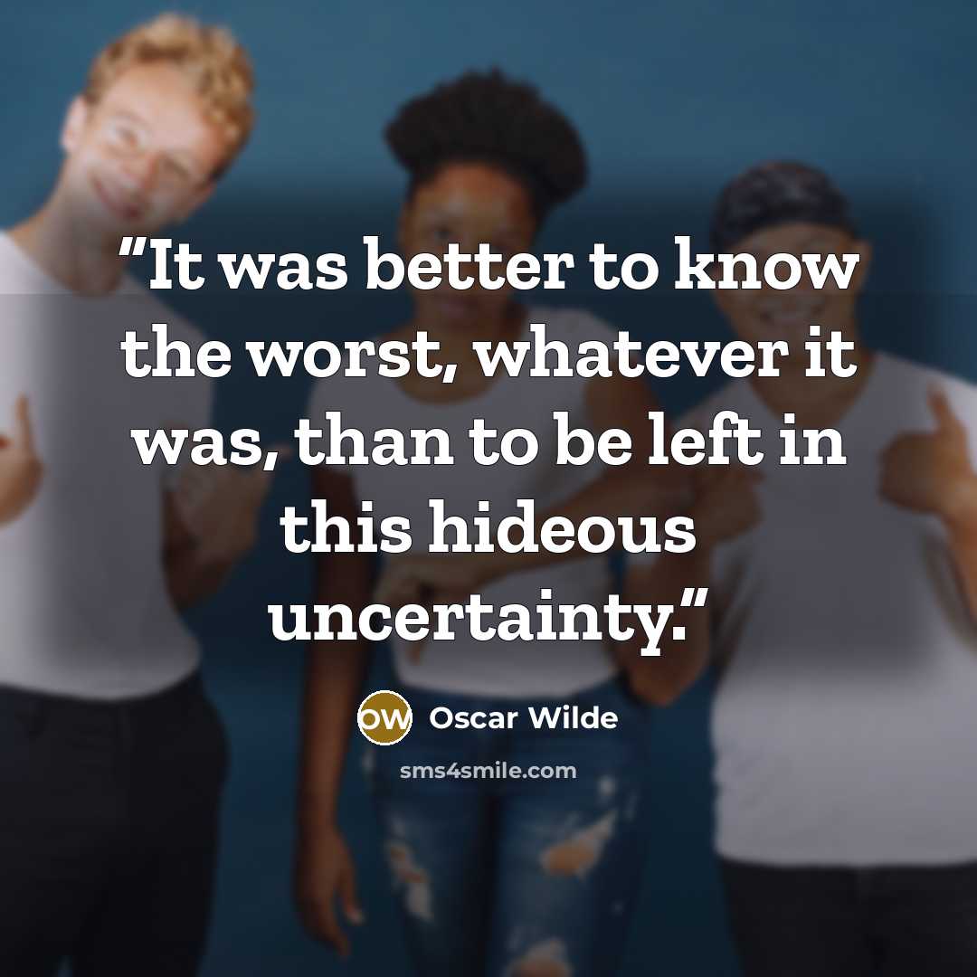 “It was better to know the worst, whatever it was, than to be left in this hideous uncertainty.” quote by Oscar Wilde