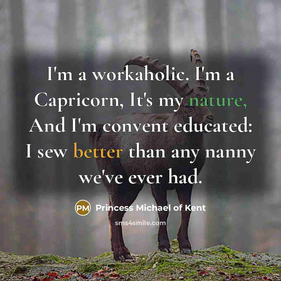 “I'm a workaholic. I'm a Capricorn, It's my nature, And I'm convent educated: I sew better than any nanny we've ever had.” quote by Princess Michael of Kent