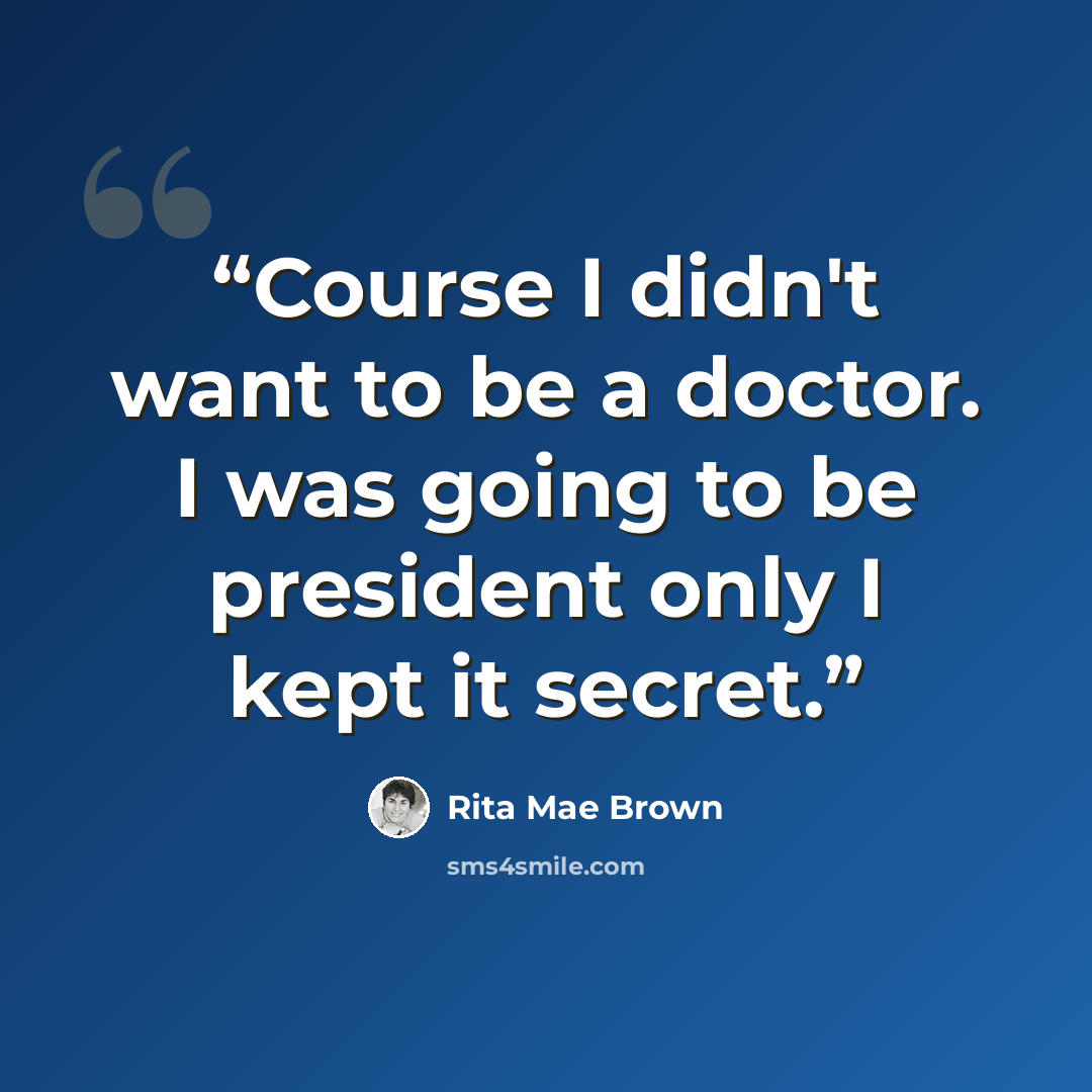 “Course I didn't want to be a doctor. I was going to be president only I kept it secret.” quote by Rita Mae Brown