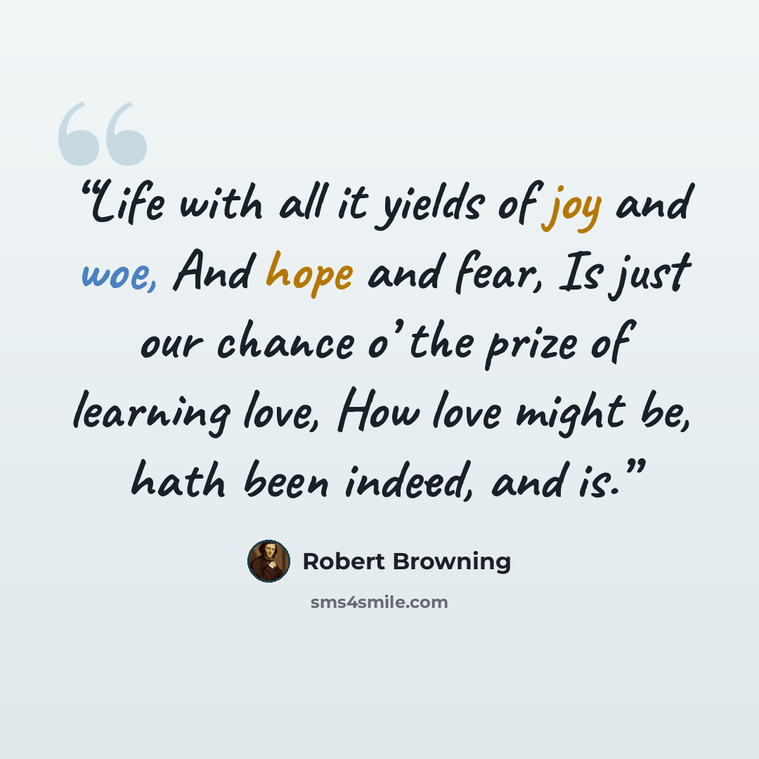 “Life with all it yields of joy and woe, And hope and fear, Is just our chance o’ the prize of learning love, How love might be, hath been indeed, and is.” quote by Robert Browning