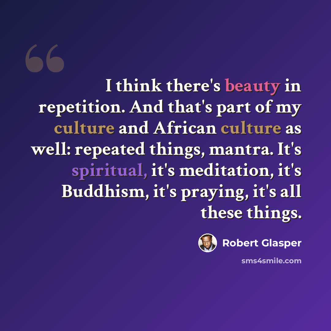 “I think there's beauty in repetition. And that's part of my culture and African culture as well: repeated things, mantra. It's spiritual, it's meditation, it's Buddhism, it's praying, it's all these things.” quote by Robert Glasper