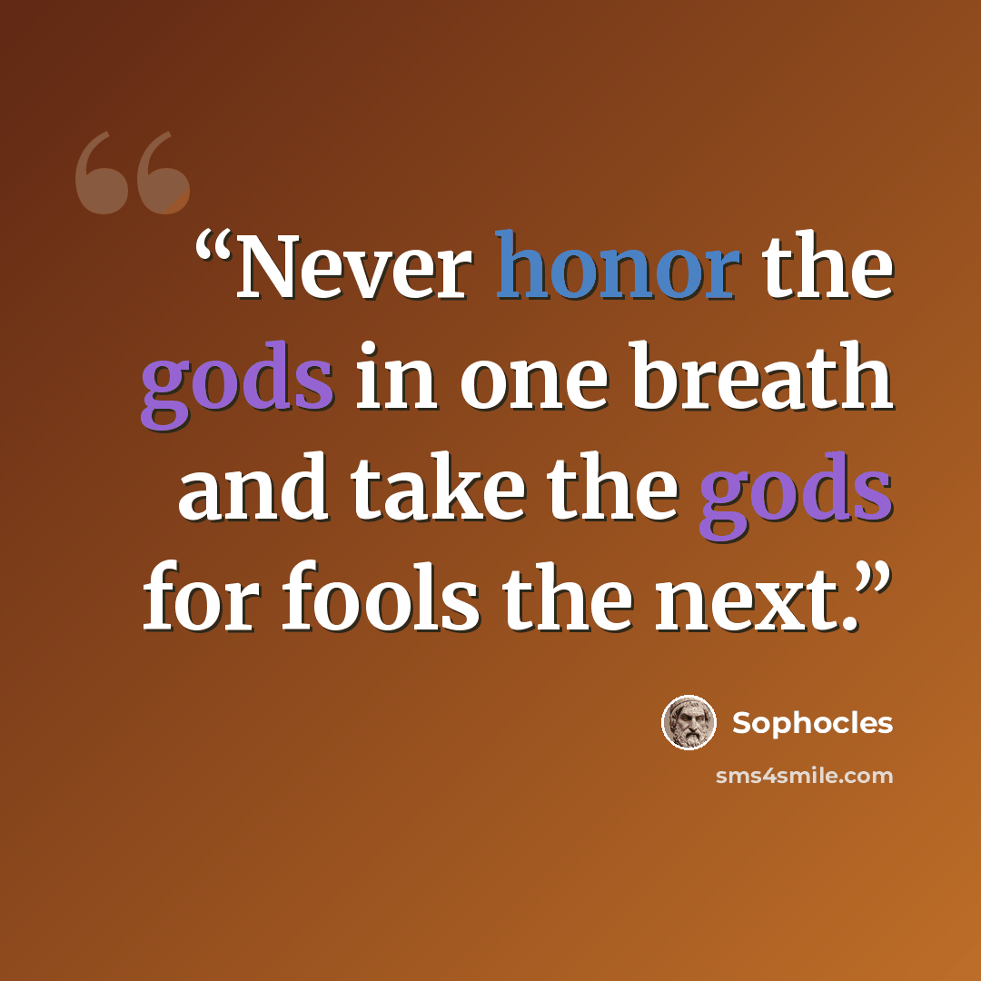“Never honor the gods in one breath and take the gods for fools the next.” quote by Sophocles
