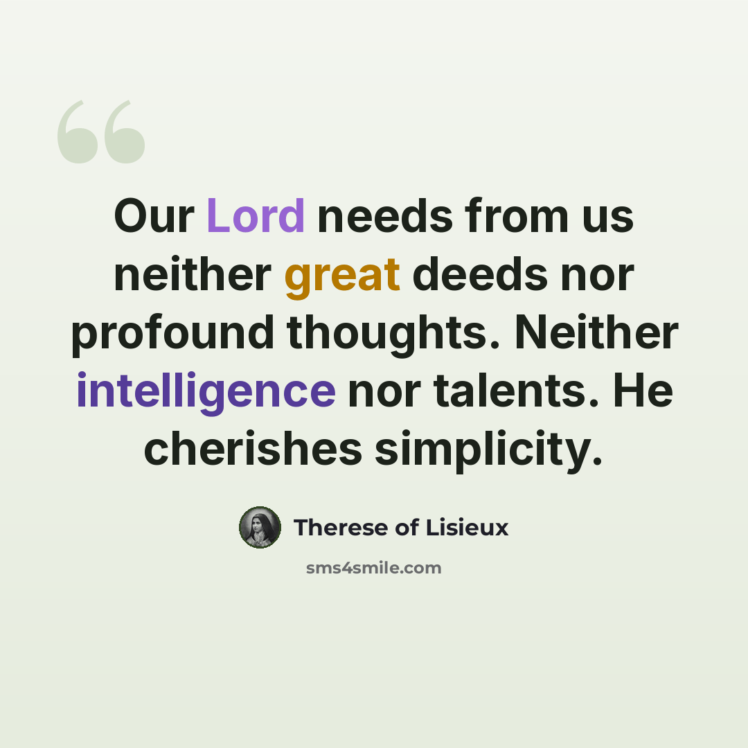 “Our Lord needs from us neither great deeds nor profound thoughts. Neither intelligence nor talents. He cherishes simplicity.” quote by Therese of Lisieux