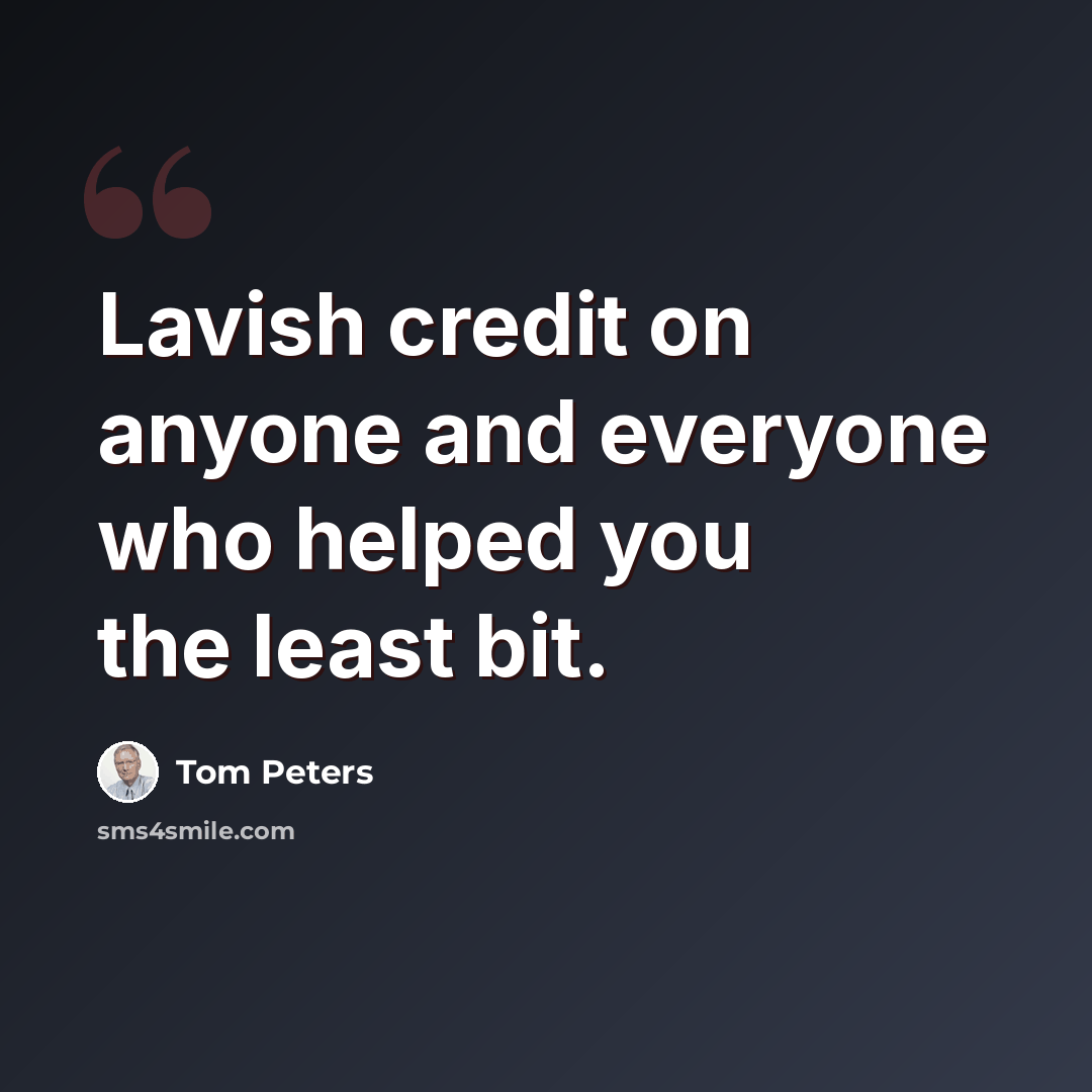 “Lavish credit on anyone and everyone who helped you the least bit.” quote by Tom Peters