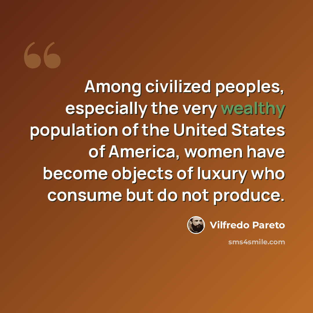 “Among civilized peoples, especially the very wealthy population of the United States of America, women have become objects of luxury who consume but do not produce.” quote by Vilfredo Pareto