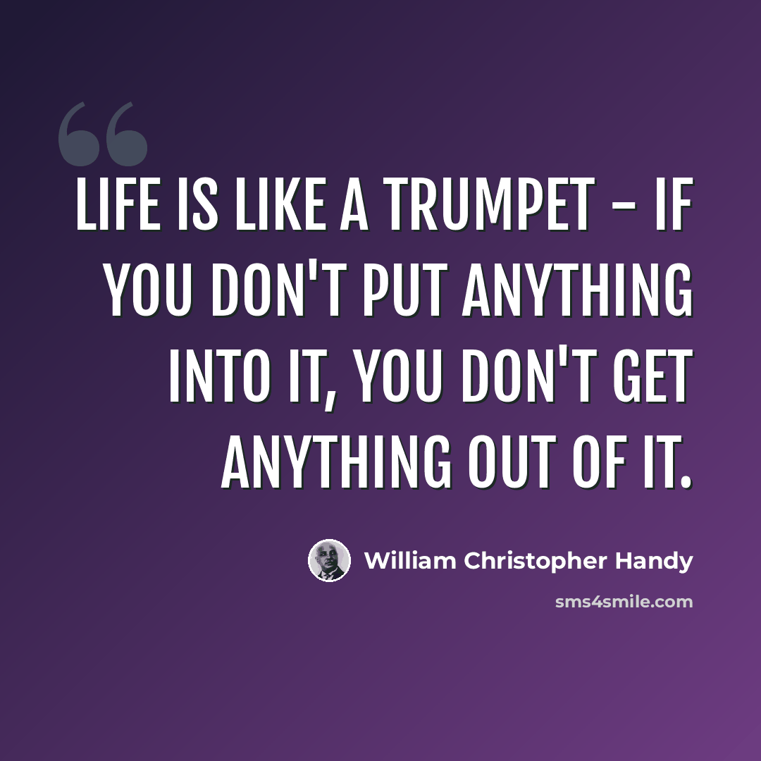 “Life is like a trumpet - if you don't put anything into it, you don't get anything out of it.” quote by William Christopher Handy