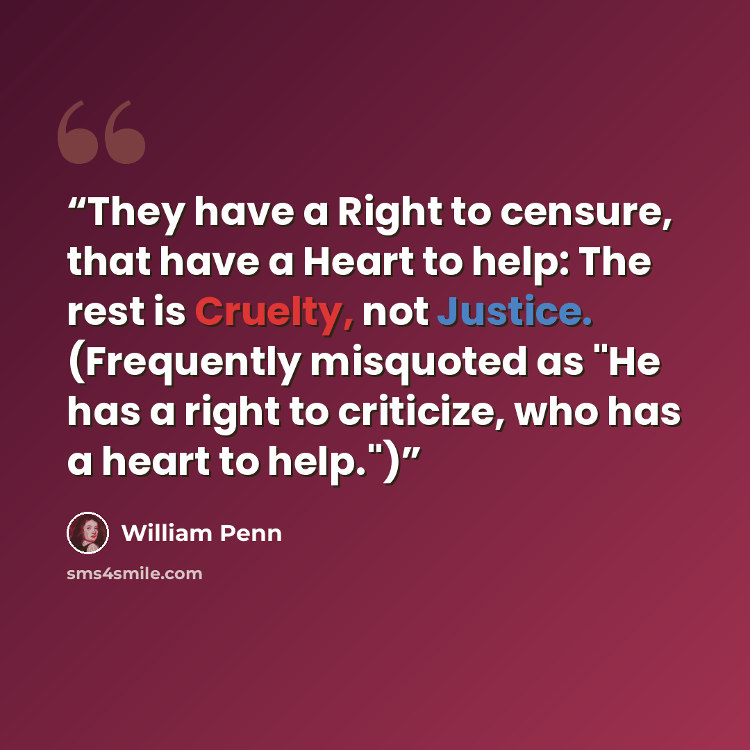 “They have a Right to censure, that have a Heart to help: The rest is Cruelty, not Justice. (Frequently misquoted as "He has a right to criticize, who has a heart to help.")” quote by William Penn