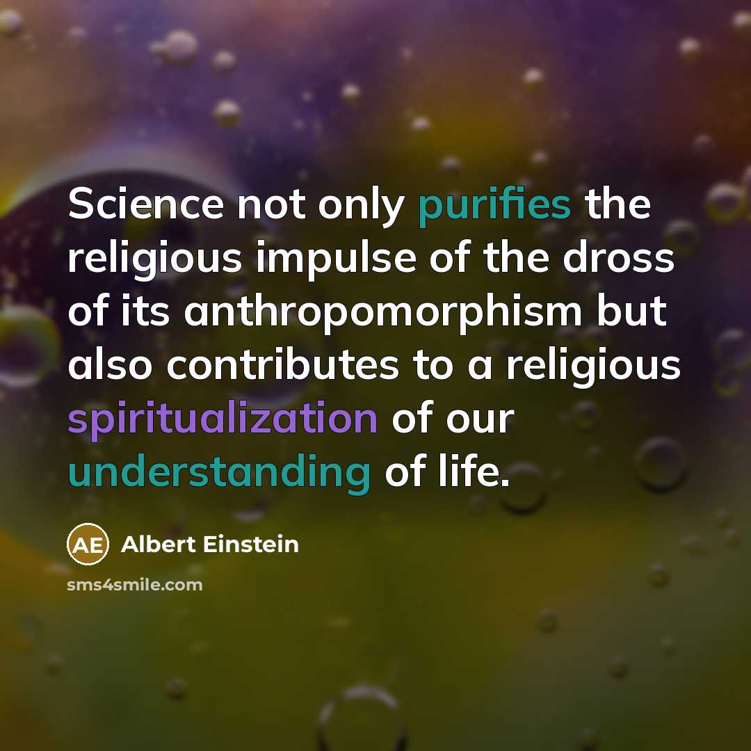 “Science not only purifies the religious impulse of the dross of its anthropomorphism but also contributes to a religious spiritualization of our understanding of life.” quote by Albert Einstein