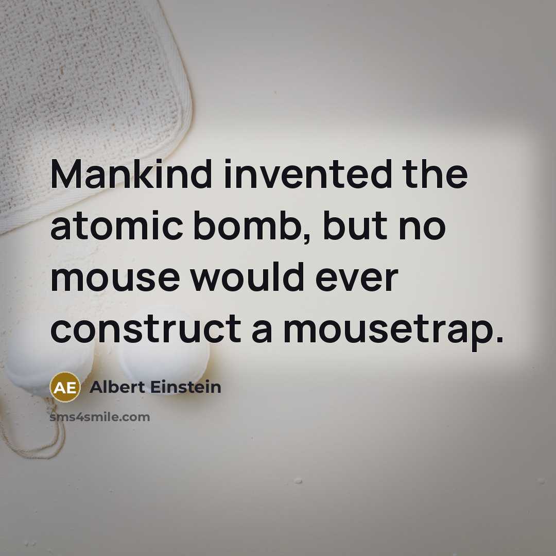 “Mankind invented the atomic bomb, but no mouse would ever construct a mousetrap.” quote by Albert Einstein
