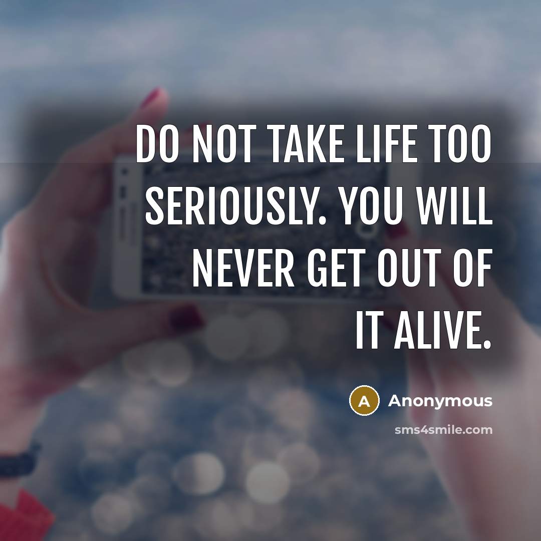 “Do not take life too seriously. You will never get out of it alive.” quote by Anonymous