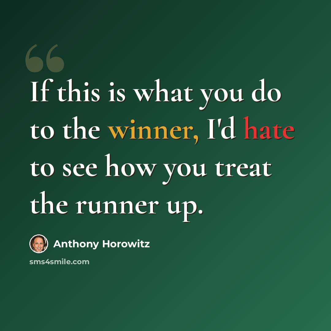 “If this is what you do to the winner, I'd hate to see how you treat the runner up.” quote by Anthony Horowitz