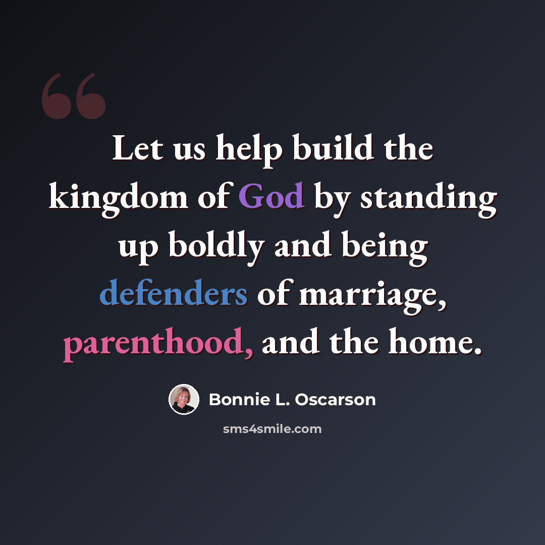 “Let us help build the kingdom of God by standing up boldly and being defenders of marriage, parenthood, and the home.” quote by Bonnie L. Oscarson