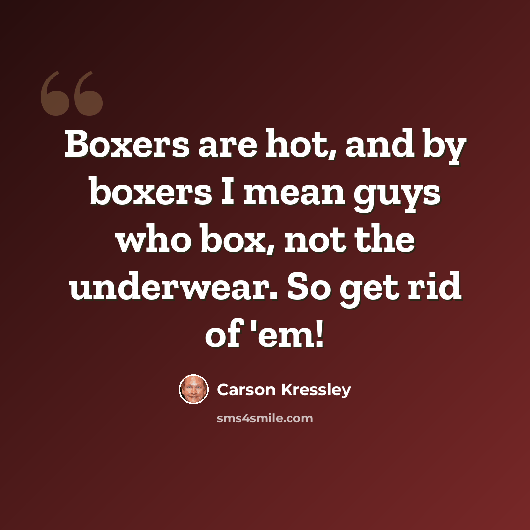“Boxers are hot, and by boxers I mean guys who box, not the underwear. So get rid of 'em!” quote by Carson Kressley