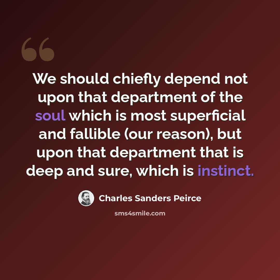 “We should chiefly depend not upon that department of the soul which is most superficial and fallible (our reason), but upon that department that is deep and sure, which is instinct.” quote by Charles Sanders Peirce