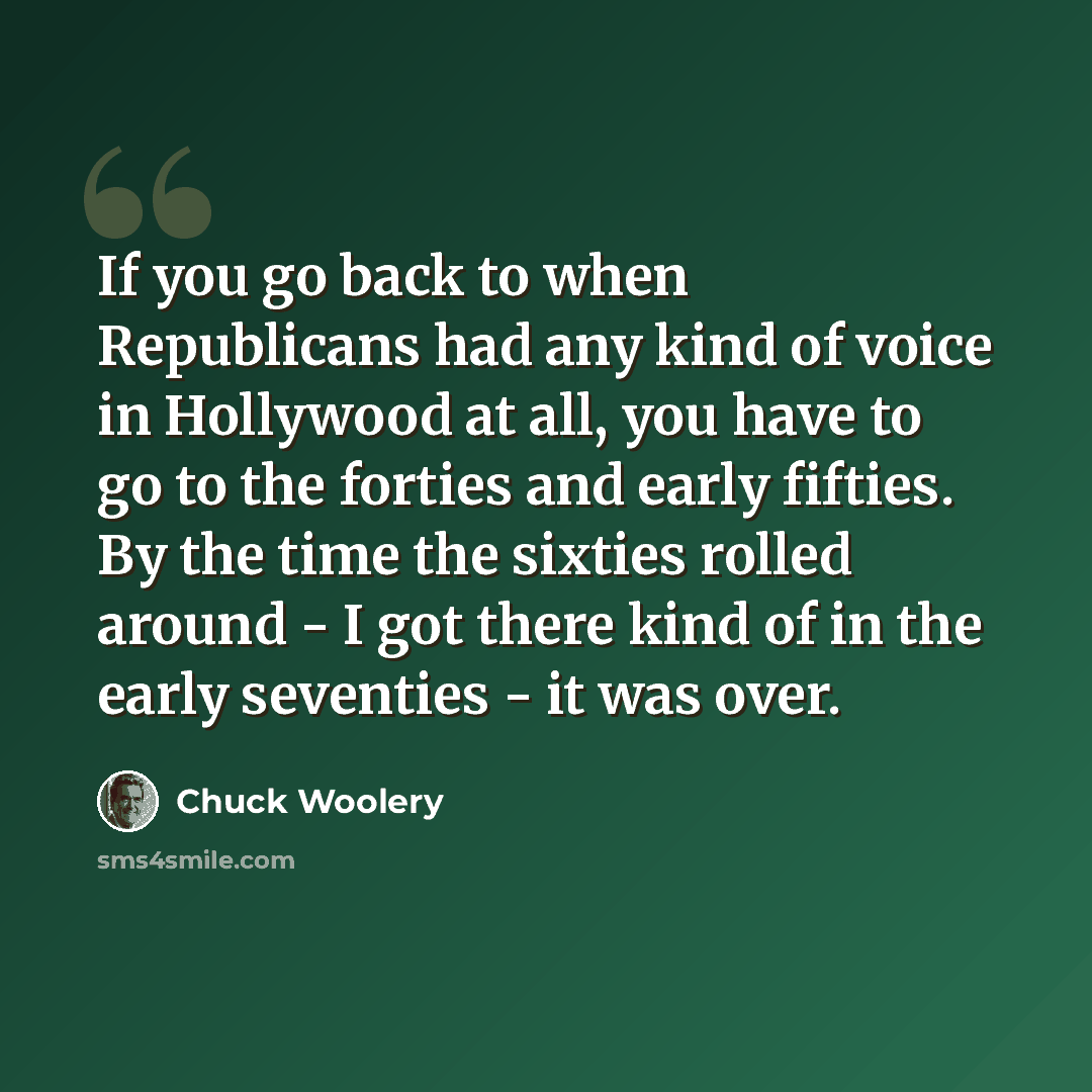 “If you go back to when Republicans had any kind of voice in Hollywood at all, you have to go to the forties and early fifties. By the time the sixties rolled around - I got there kind of in the early seventies - it was over.” quote by Chuck Woolery