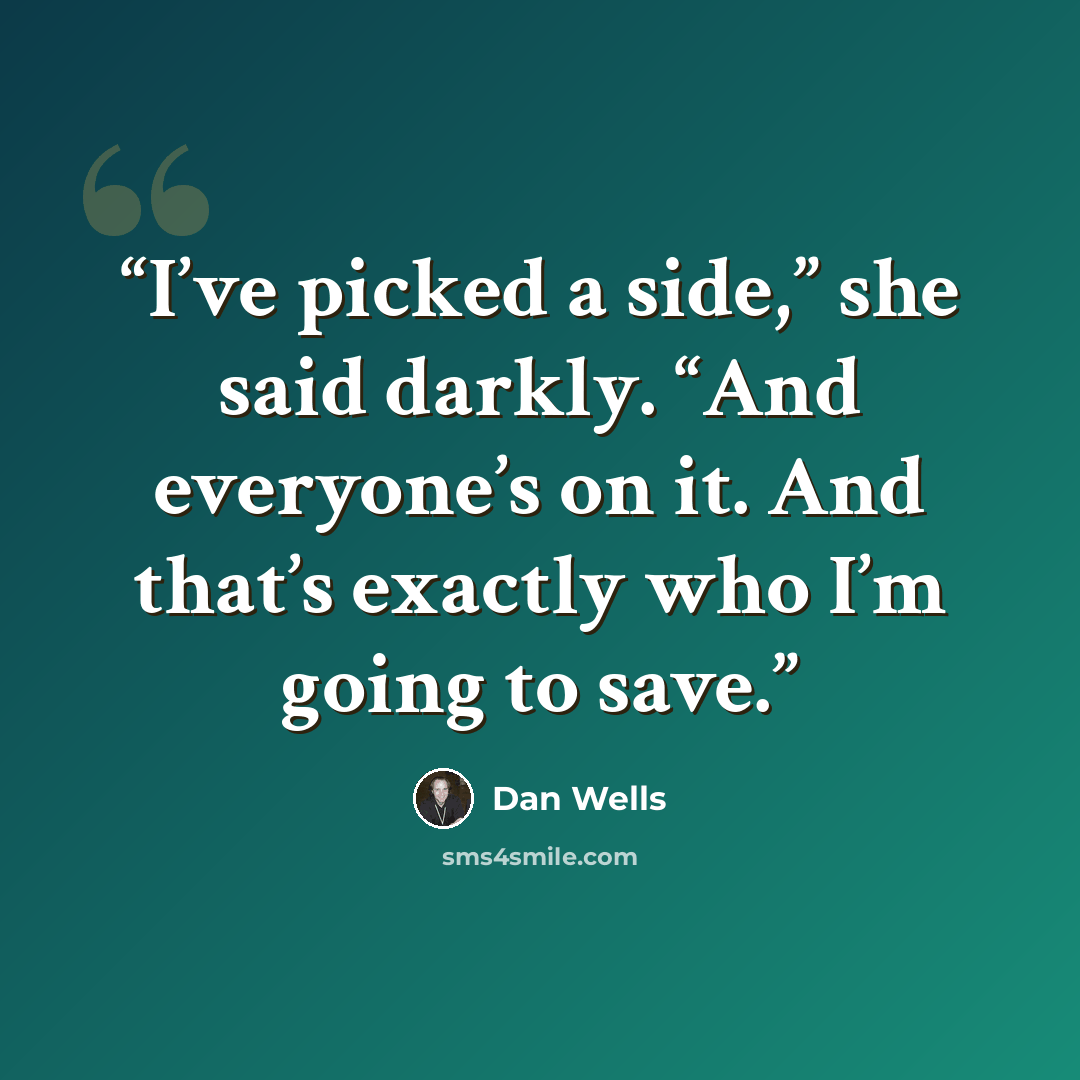 “I’ve picked a side,” she said darkly. “And everyone’s on it. And that’s exactly who I’m going to save.” quote by Dan Wells