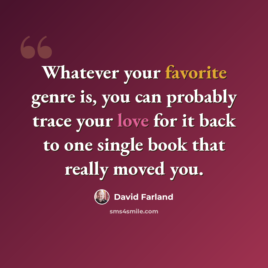 “Whatever your favorite genre is, you can probably trace your love for it back to one single book that really moved you.” quote by David Farland