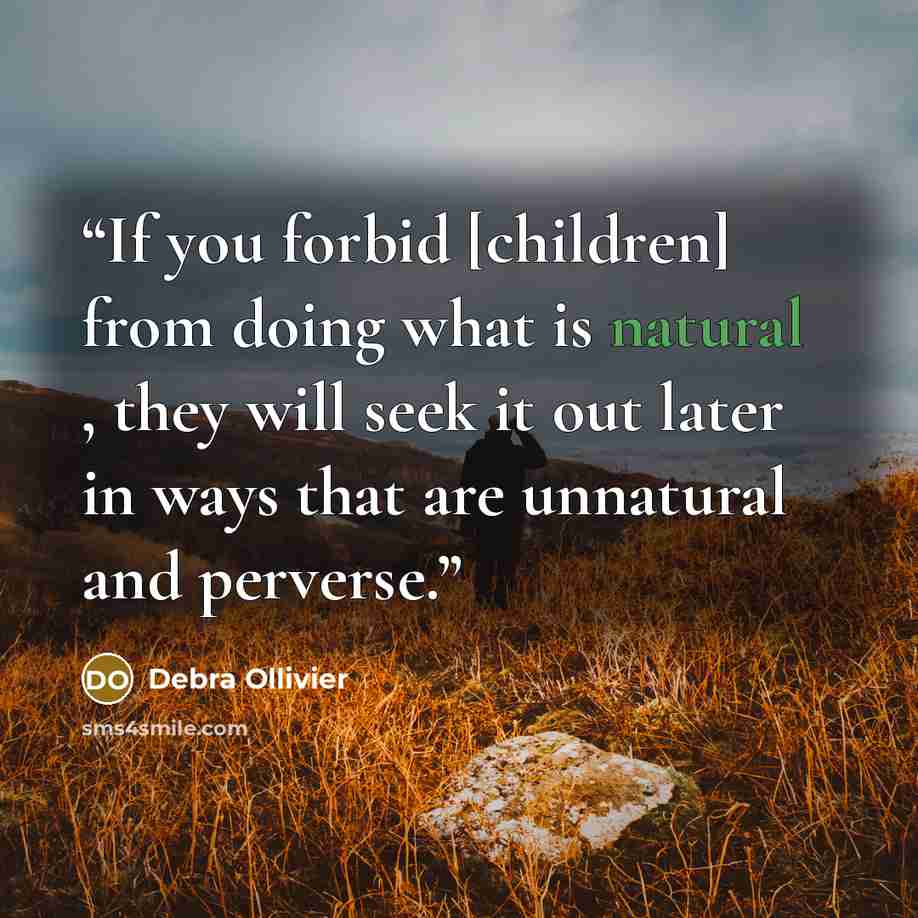 “If you forbid [children] from doing what is natural , they will seek it out later in ways that are unnatural and perverse.” quote by Debra Ollivier