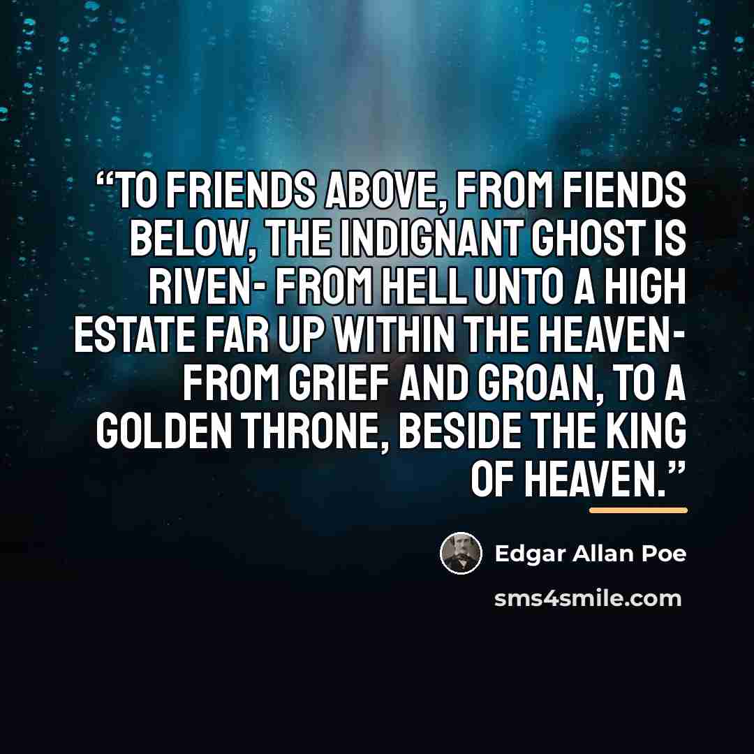 “To friends above, from fiends below, the indignant ghost is riven- From Hell unto a high estate far up within the Heaven- From grief and groan, to a golden throne, beside the King of Heaven.” quote by Edgar Allan Poe