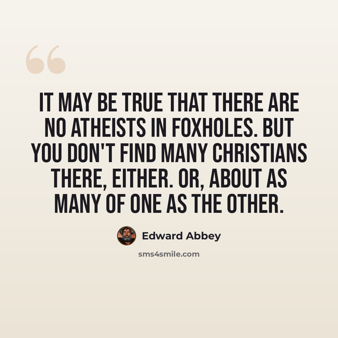 “It may be true that there are no atheists in foxholes. But you don't find many Christians there, either. Or, about as many of one as the other.” quote by Edward Abbey