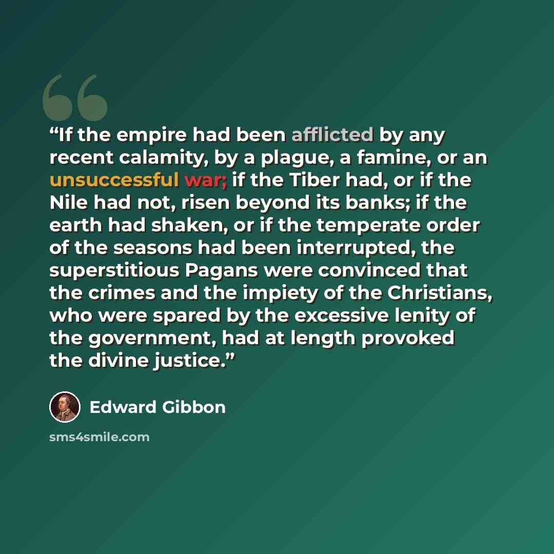 “If the empire had been afflicted by any recent calamity, by a plague, a famine, or an unsuccessful war; if the Tiber had, or if the Nile had not, risen beyond its banks; if the earth had shaken, or if the temperate order of the seasons had been interrupted, the superstitious Pagans were convinced…” quote by Edward Gibbon
