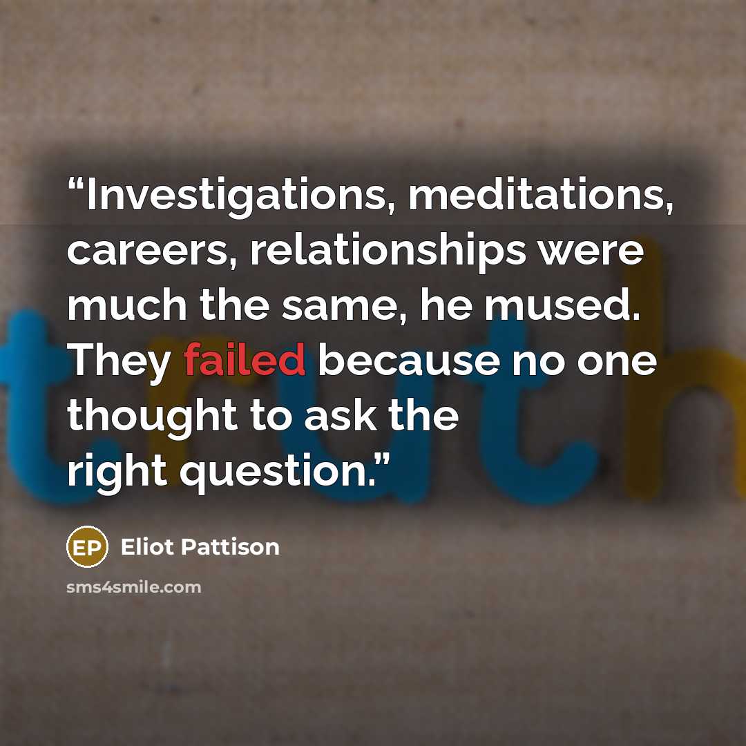 “Investigations, meditations, careers, relationships were much the same, he mused. They failed because no one thought to ask the right question.” quote by Eliot Pattison