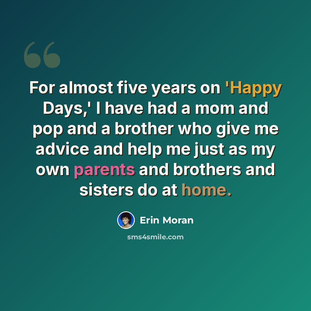 “For almost five years on 'Happy Days,' I have had a mom and pop and a brother who give me advice and help me just as my own parents and brothers and sisters do at home.” quote by Erin Moran