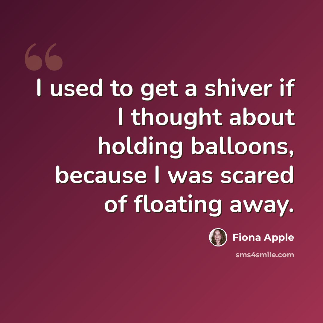 “I used to get a shiver if I thought about holding balloons, because I was scared of floating away.” quote by Fiona Apple