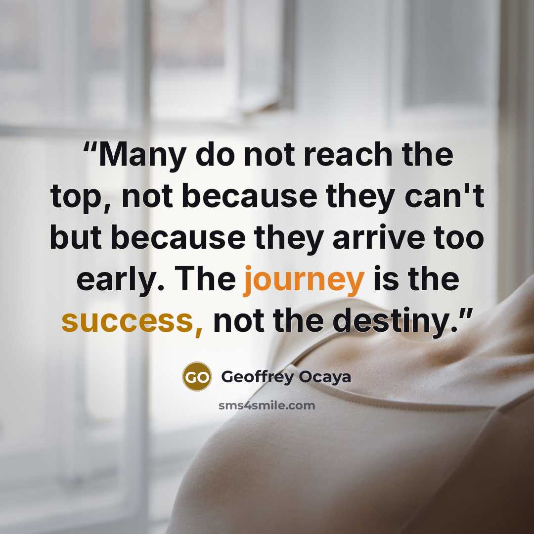 “Many do not reach the top, not because they can't but because they arrive too early. The journey is the success, not the destiny.” quote by Geoffrey Ocaya