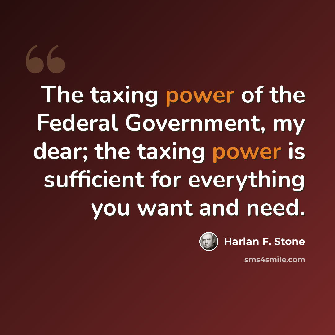“The taxing power of the Federal Government, my dear; the taxing power is sufficient for everything you want and need.” quote by Harlan F. Stone