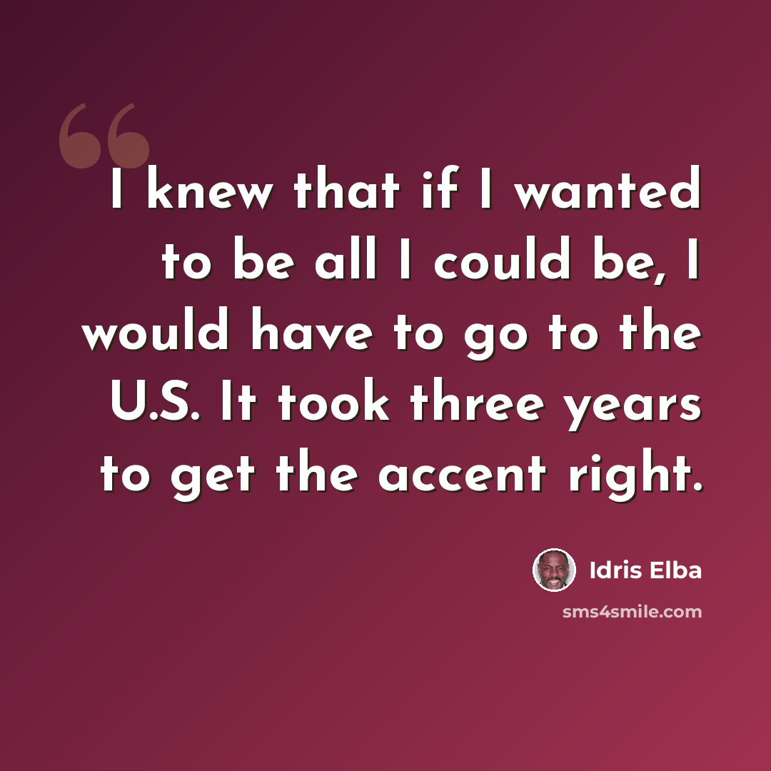 “I knew that if I wanted to be all I could be, I would have to go to the U.S. It took three years to get the accent right.” quote by Idris Elba