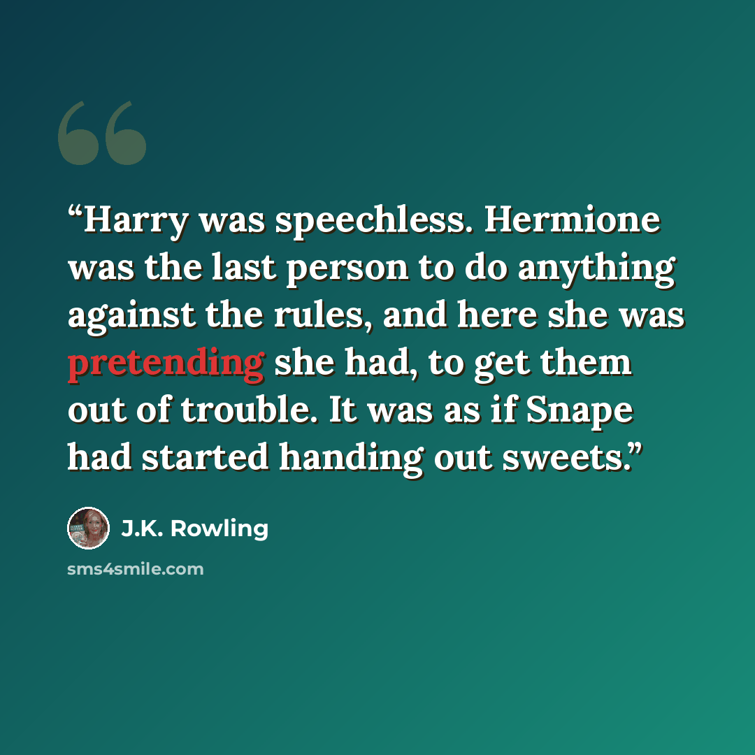 “Harry was speechless. Hermione was the last person to do anything against the rules, and here she was pretending she had, to get them out of trouble. It was as if Snape had started handing out sweets.” quote by J.K. Rowling