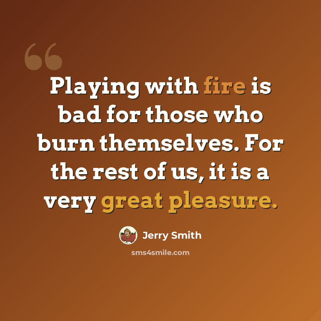 “Playing with fire is bad for those who burn themselves. For the rest of us, it is a very great pleasure.” quote by Jerry Smith