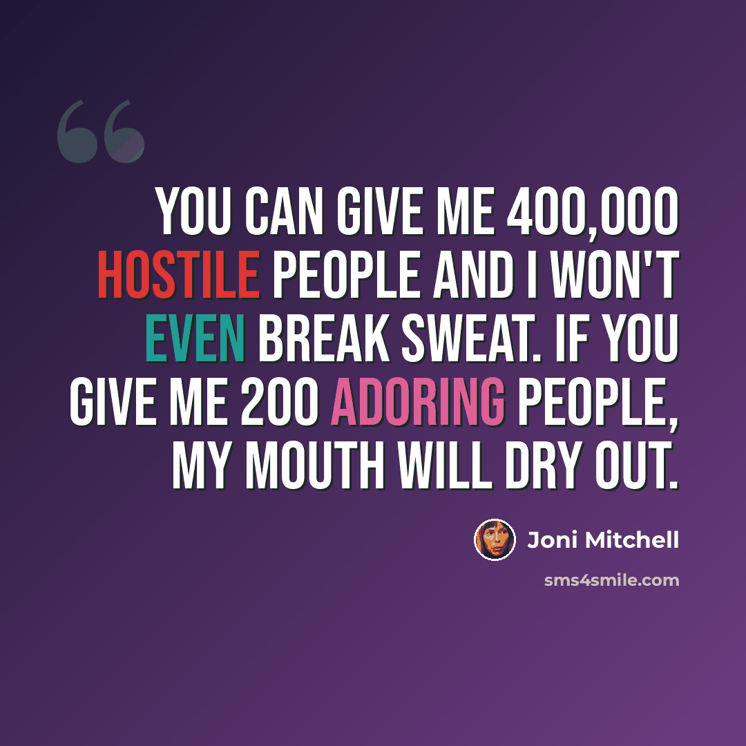 “You can give me 400,000 hostile people and I won't even break sweat. If you give me 200 adoring people, my mouth will dry out.” quote by Joni Mitchell