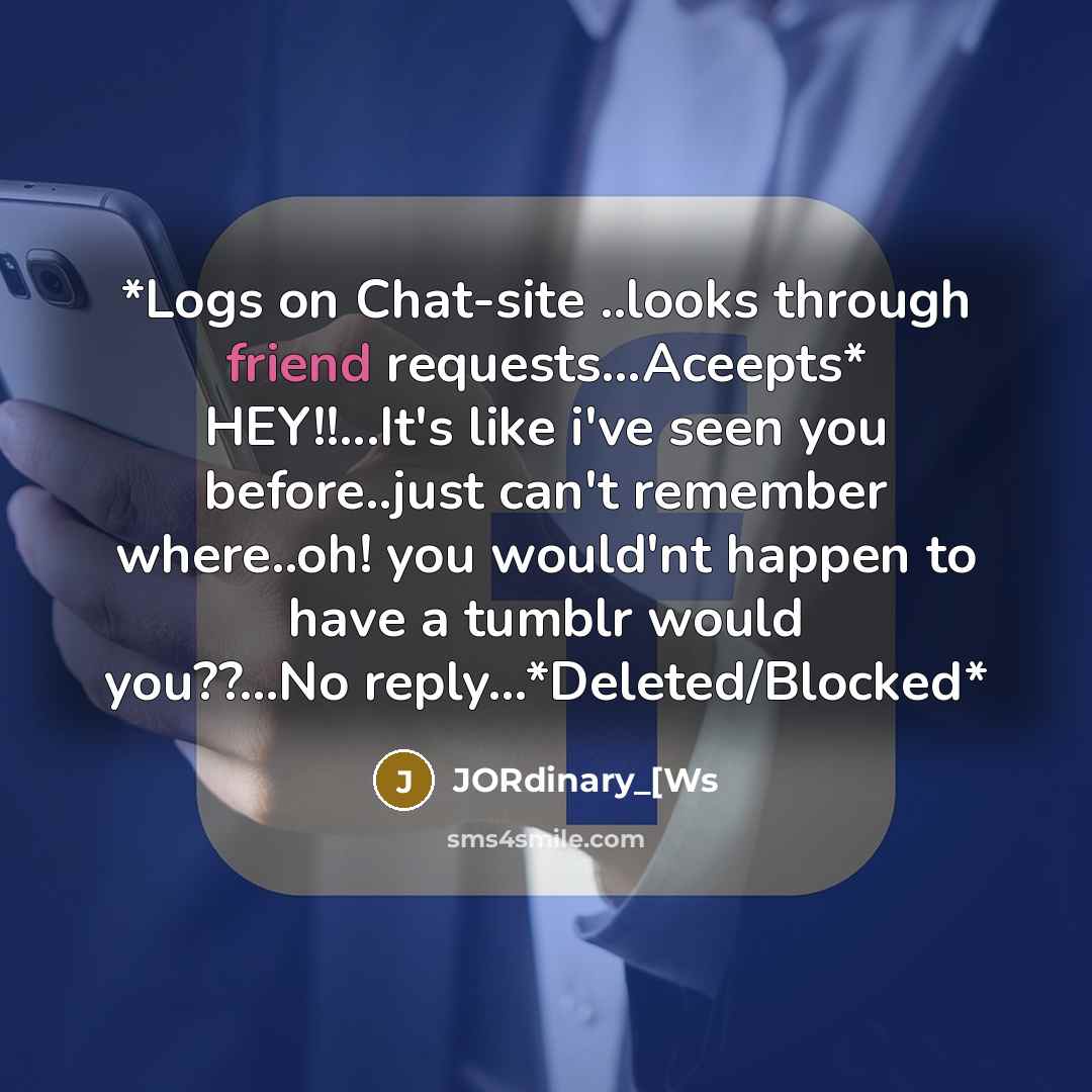 “*Logs on Chat-site ..looks through friend requests...Aceepts* HEY!!...It's like i've seen you before..just can't remember where..oh! you would'nt happen to have a tumblr would you??…No reply…*Deleted/Blocked*” quote by JORdinary_[Ws