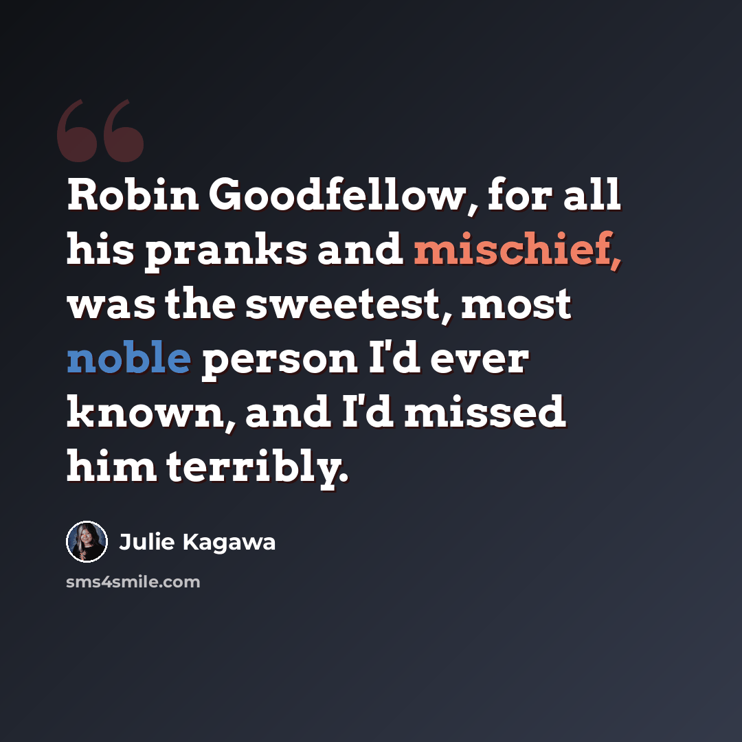 “Robin Goodfellow, for all his pranks and mischief, was the sweetest, most noble person I'd ever known, and I'd missed him terribly.” quote by Julie Kagawa