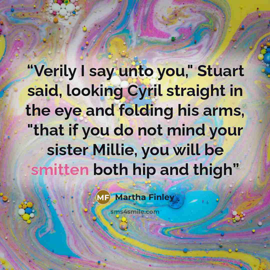 “Verily I say unto you," Stuart said, looking Cyril straight in the eye and folding his arms, "that if you do not mind your sister Millie, you will be smitten both hip and thigh” quote by Martha Finley