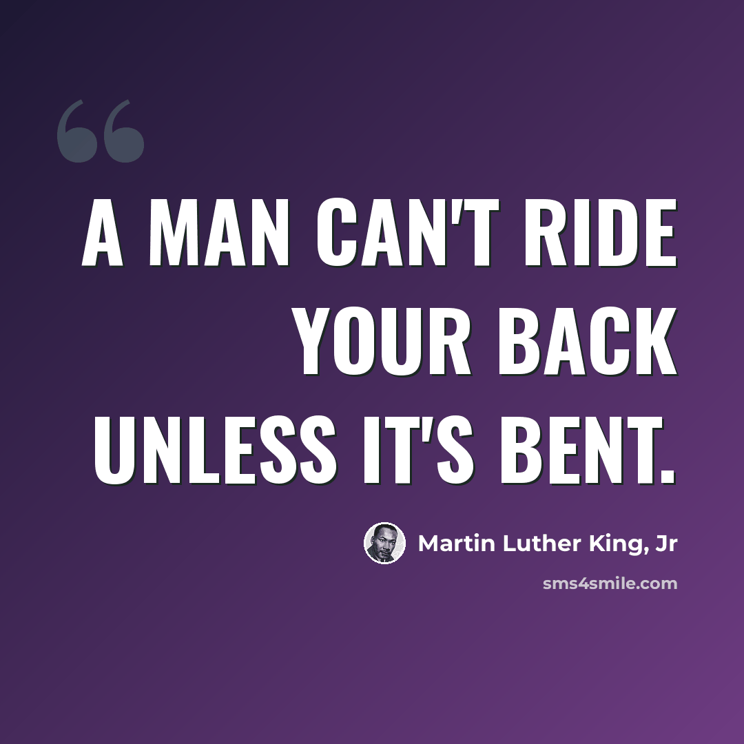 “A man can't ride your back unless it's bent.” quote by Martin Luther King, Jr