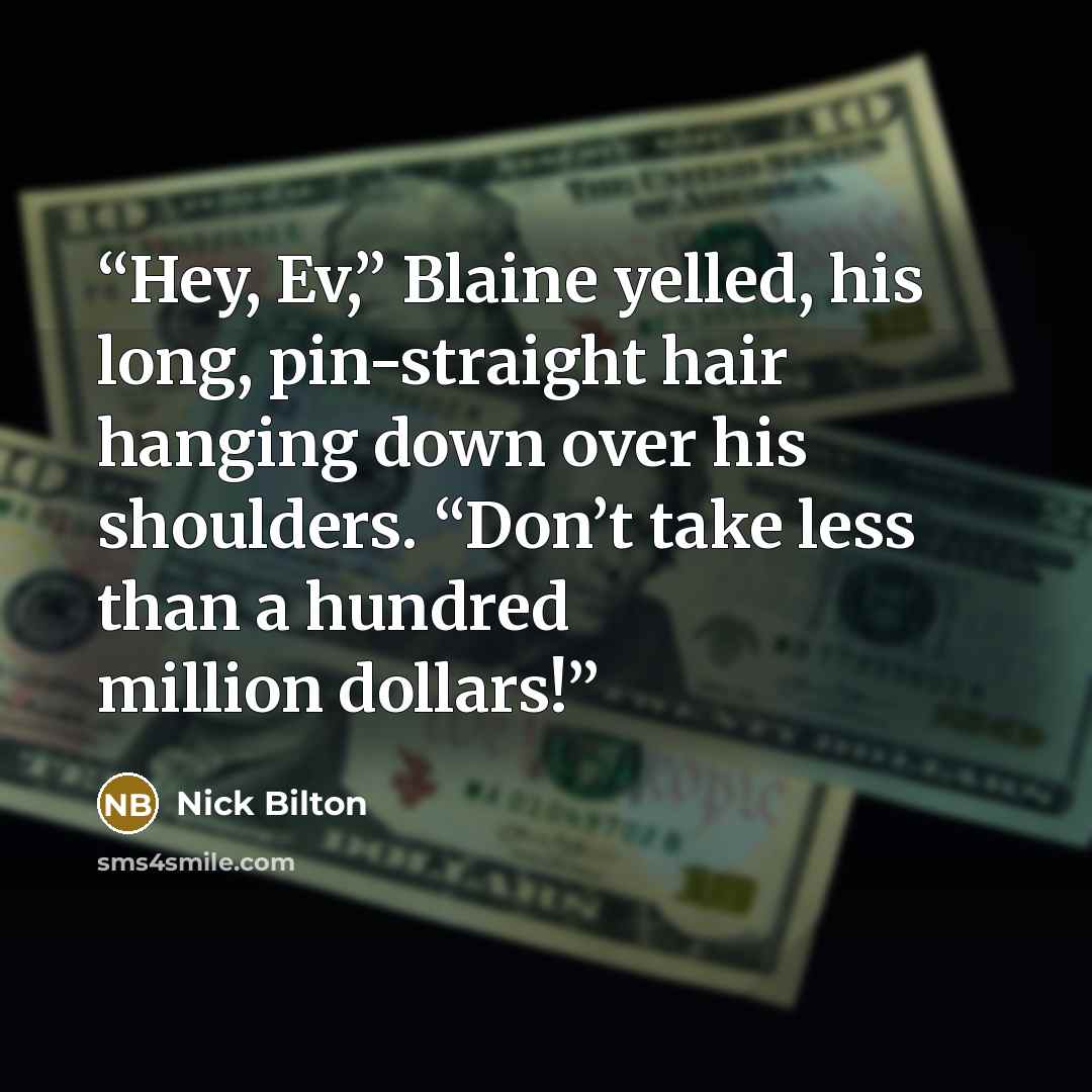 “Hey, Ev,” Blaine yelled, his long, pin-straight hair hanging down over his shoulders. “Don’t take less than a hundred million dollars!” quote by Nick Bilton