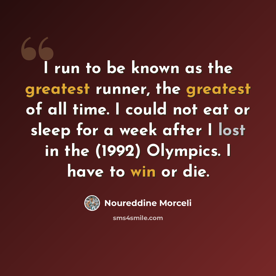 “I run to be known as the greatest runner, the greatest of all time. I could not eat or sleep for a week after I lost in the (1992) Olympics. I have to win or die.” quote by Noureddine Morceli