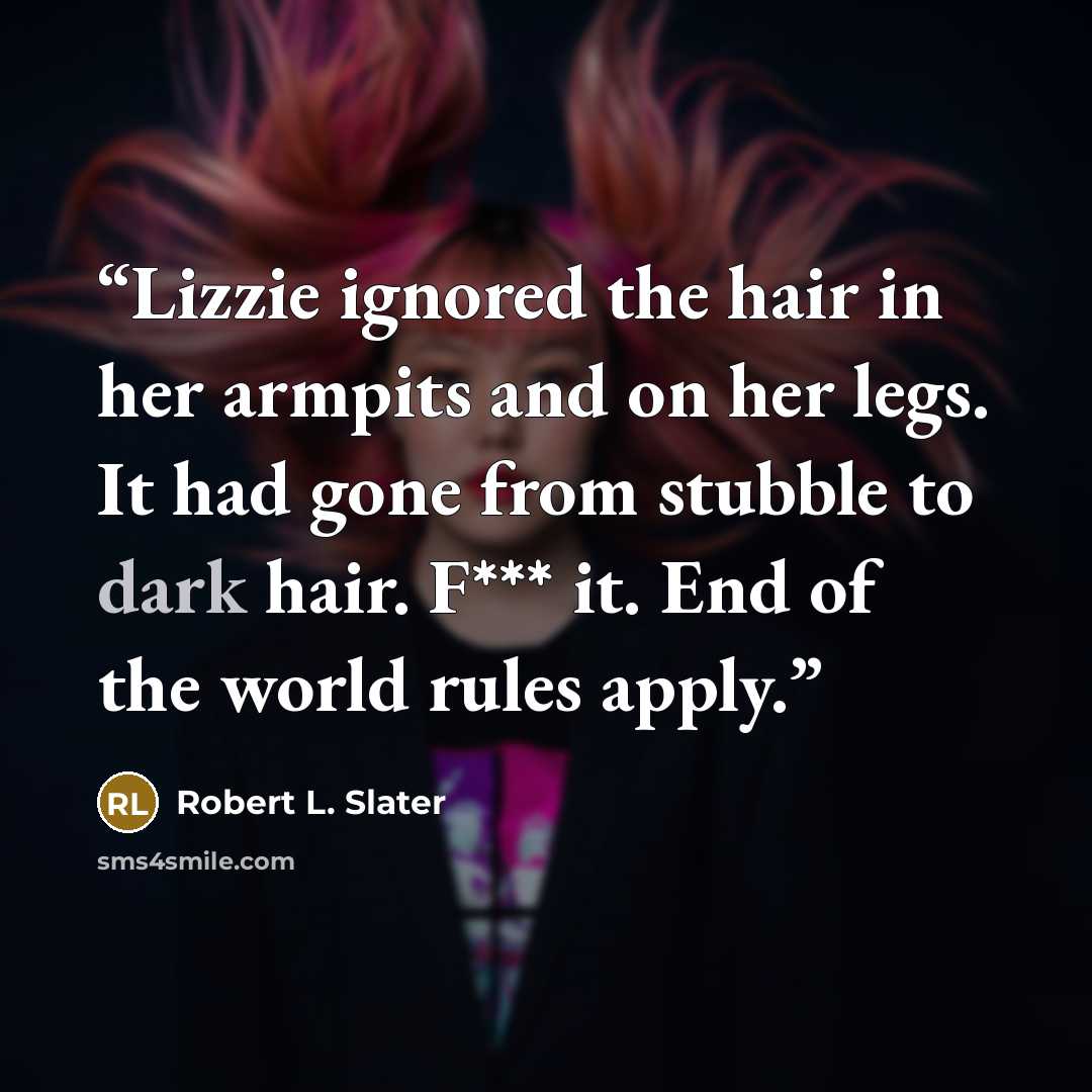 “Lizzie ignored the hair in her armpits and on her legs. It had gone from stubble to dark hair. F*** it. End of the world rules apply.” quote by Robert L. Slater