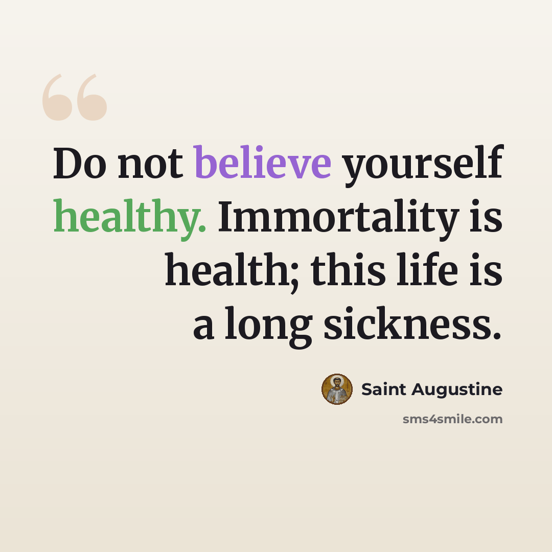 “Do not believe yourself healthy. Immortality is health; this life is a long sickness.” quote by Saint Augustine