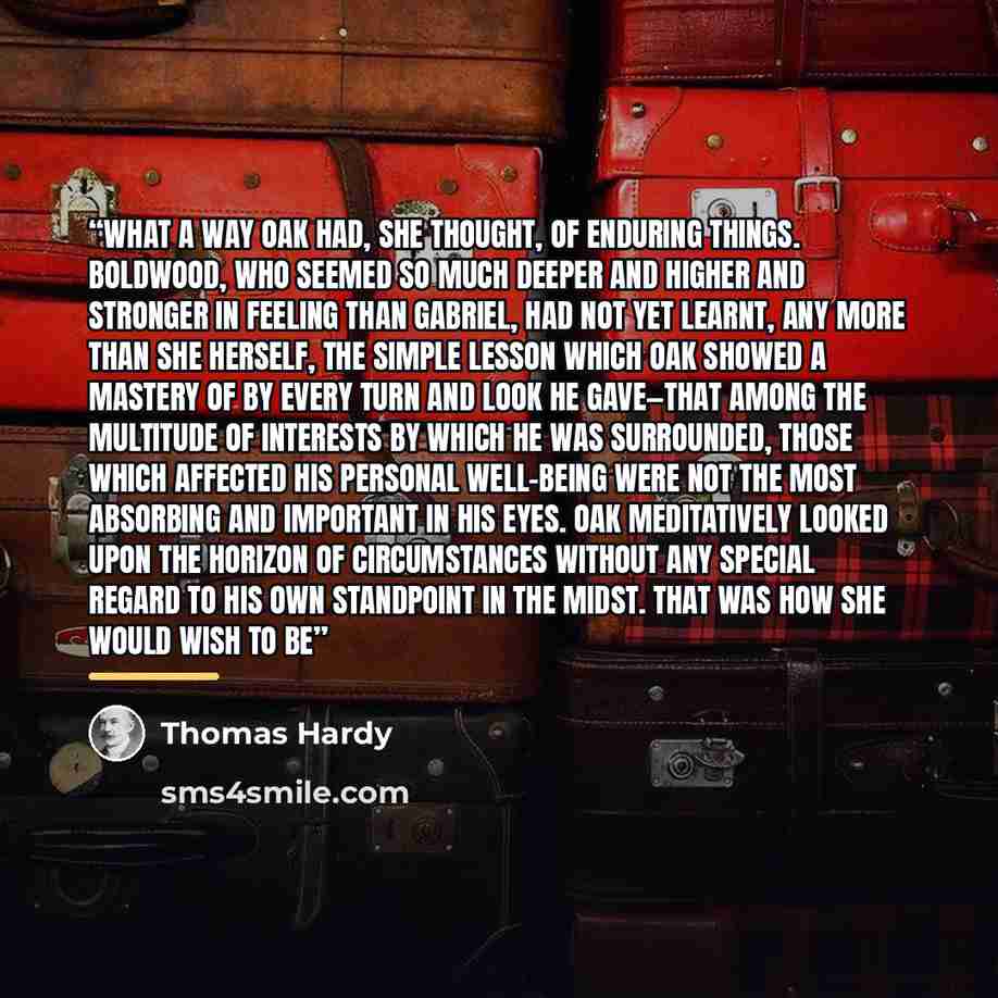 “What a way Oak had, she thought, of enduring things. Boldwood, who seemed so much deeper and higher and stronger in feeling than Gabriel, had not yet learnt, any more than she herself, the simple lesson which Oak showed a mastery of by every turn and look he gave—that among the multitude of…” quote by Thomas Hardy