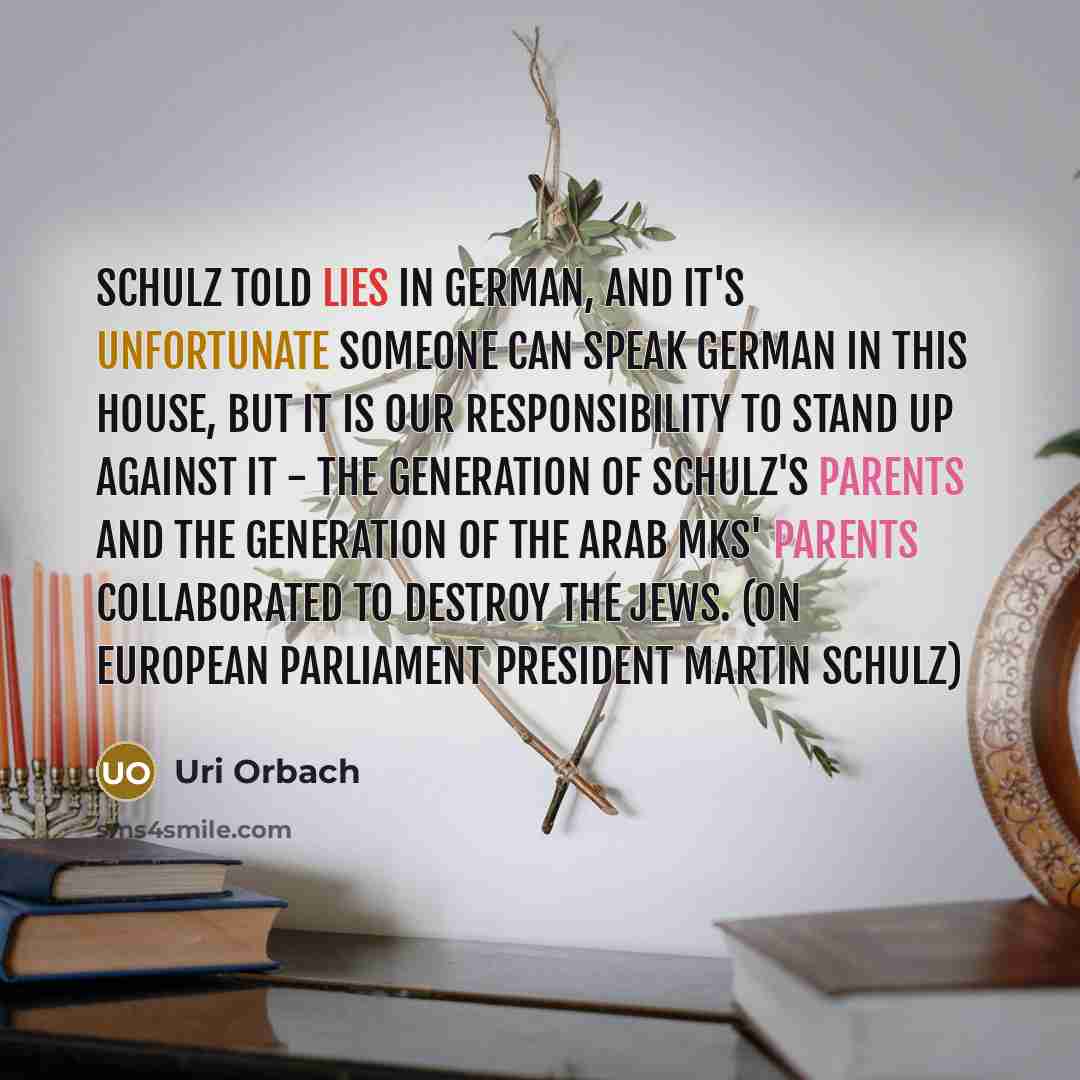 “Schulz told lies in German, and it's unfortunate someone can speak German in this house, but it is our responsibility to stand up against it - the generation of Schulz's parents and the generation of the Arab MKs' parents collaborated to destroy the Jews. (on European Parliament President Martin…” quote by Uri Orbach