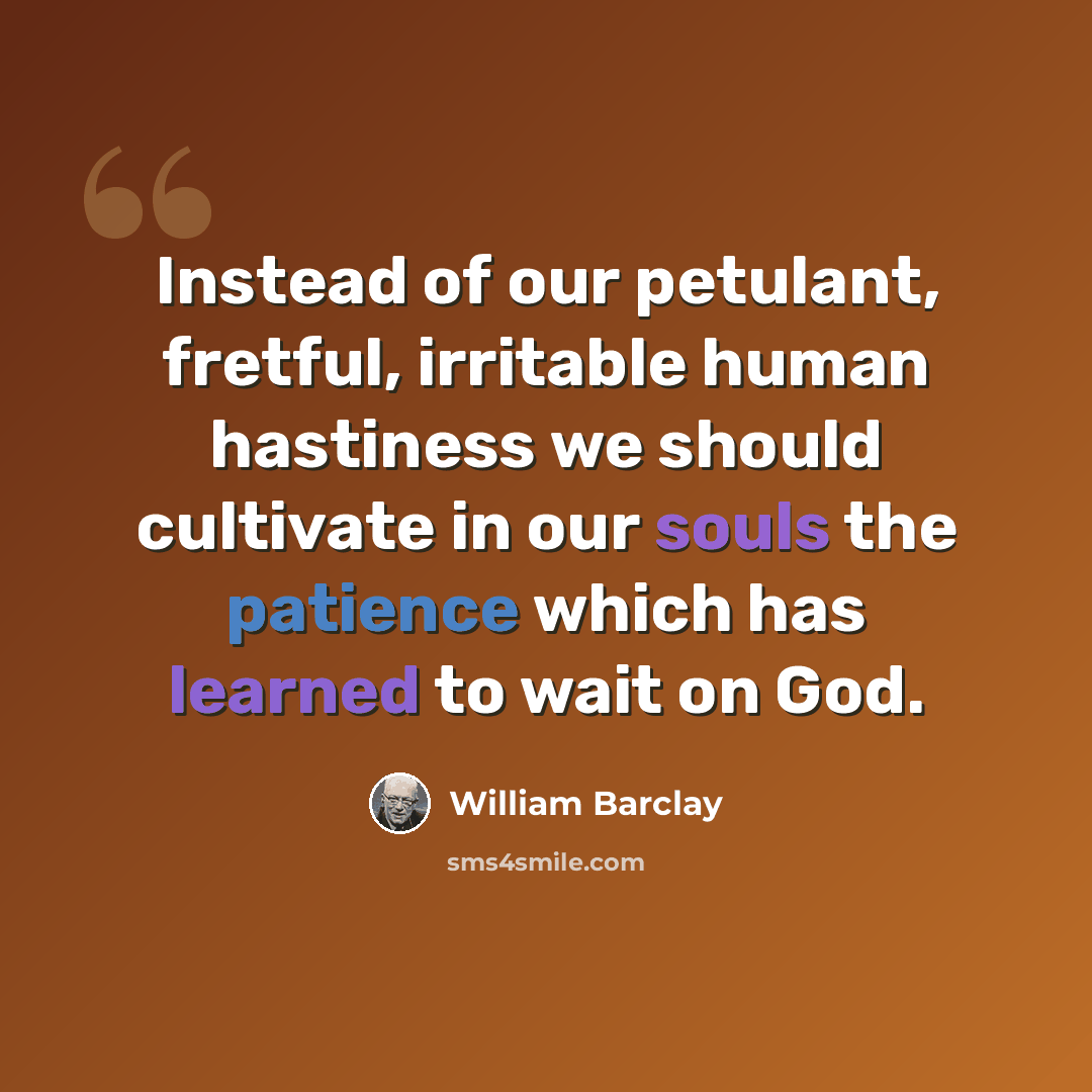 “Instead of our petulant, fretful, irritable human hastiness we should cultivate in our souls the patience which has learned to wait on God.” quote by William Barclay