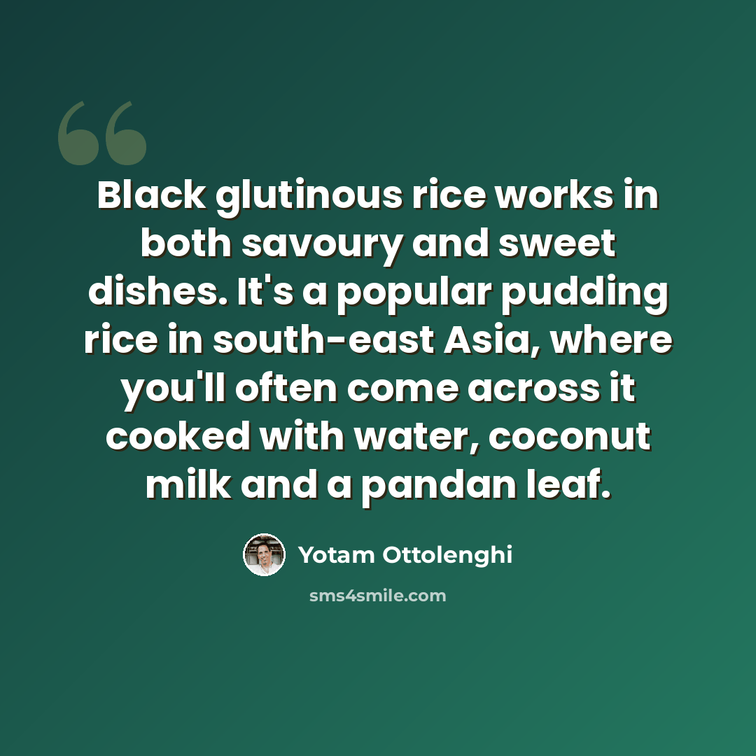 “Black glutinous rice works in both savoury and sweet dishes. It's a popular pudding rice in south-east Asia, where you'll often come across it cooked with water, coconut milk and a pandan leaf.” quote by Yotam Ottolenghi